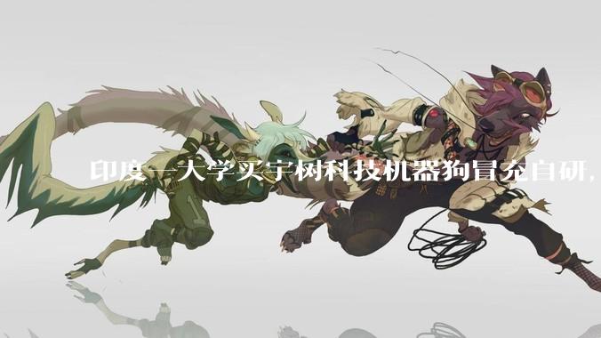 印度一大学买宇树科技机器狗冒充自研，光速露馅_加尔戈蒂亚斯_社交_媒体